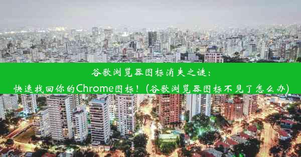 谷歌浏览器图标消失之谜：快速找回你的Chrome图标！(谷歌浏览器图标不见了怎么办)