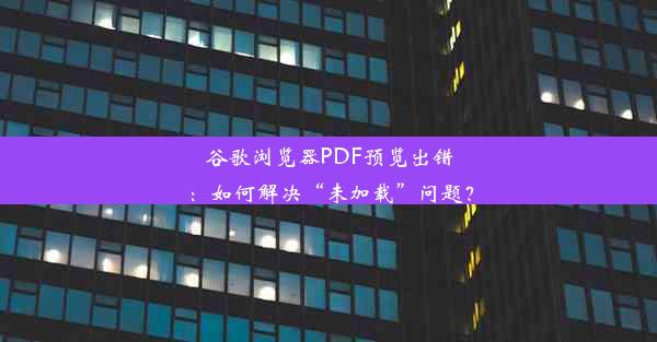 谷歌浏览器PDF预览出错：如何解决“未加载”问题？