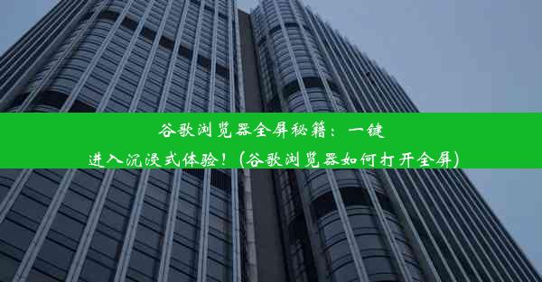 谷歌浏览器全屏秘籍：一键进入沉浸式体验！(谷歌浏览器如何打开全屏)