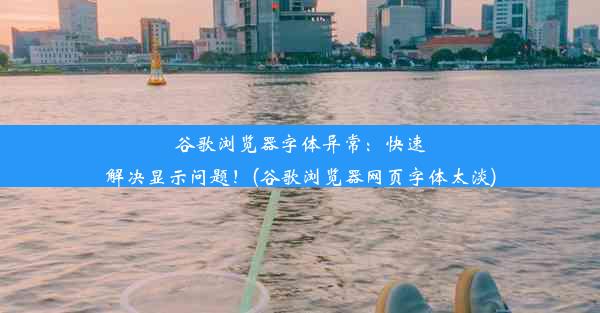 谷歌浏览器字体异常：快速解决显示问题！(谷歌浏览器网页字体太淡)