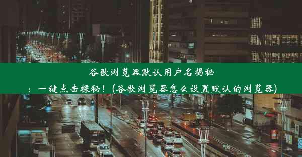 谷歌浏览器默认用户名揭秘：一键点击探秘！(谷歌浏览器怎么设置默认的浏览器)