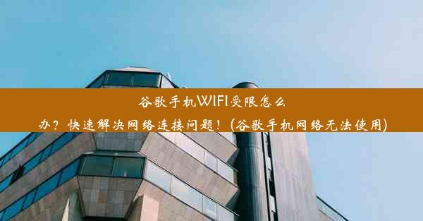 谷歌手机WIFI受限怎么办？快速解决网络连接问题！(谷歌手机网络无法使用)