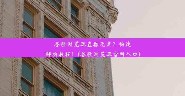 谷歌浏览器直播无声？快速解决教程！(谷歌浏览器官网入口)