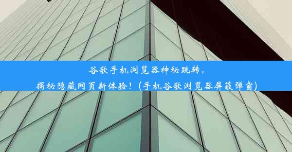 谷歌手机浏览器神秘跳转，揭秘隐藏网页新体验！(手机谷歌浏览器屏蔽弹窗)