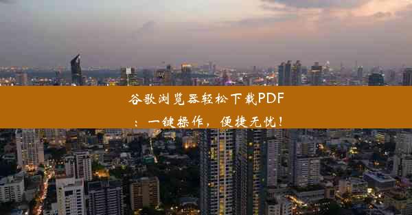 谷歌浏览器轻松下载PDF：一键操作，便捷无忧！