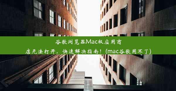 谷歌浏览器Mac版应用商店无法打开，快速解决指南！(mac谷歌用不了)