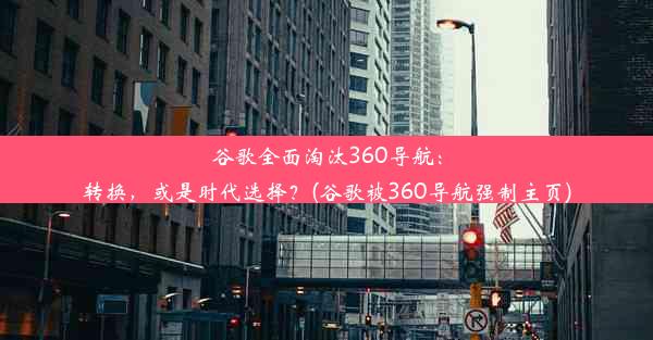 谷歌全面淘汰360导航：转换，或是时代选择？(谷歌被360导航强制主页)