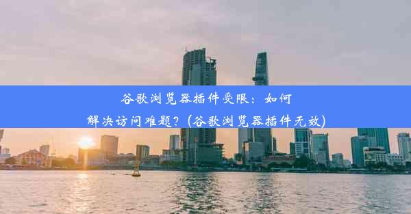 谷歌浏览器插件受限：如何解决访问难题？(谷歌浏览器插件无效)