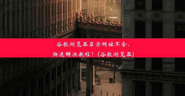 谷歌浏览器显示网址不全，快速解决教程！(谷歌浏览器)