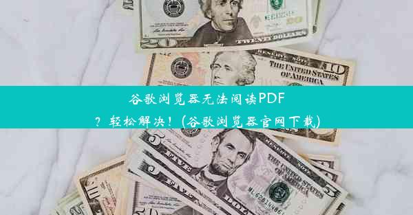 谷歌浏览器无法阅读PDF？轻松解决！(谷歌浏览器官网下载)