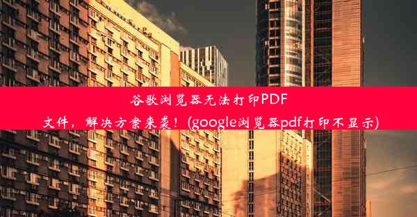 谷歌浏览器无法打印PDF文件，解决方案来袭！(google浏览器pdf打印不显示)