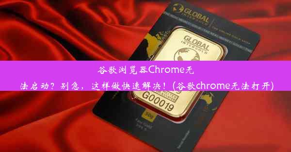 谷歌浏览器Chrome无法启动？别急，这样做快速解决！(谷歌chrome无法打开)