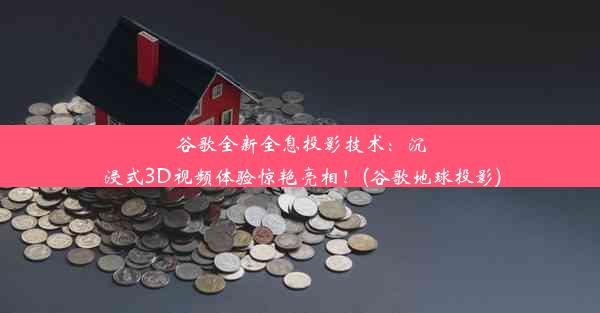 谷歌全新全息投影技术：沉浸式3D视频体验惊艳亮相！(谷歌地球投影)