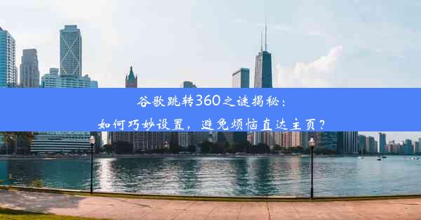 谷歌跳转360之谜揭秘：如何巧妙设置，避免烦恼直达主页？