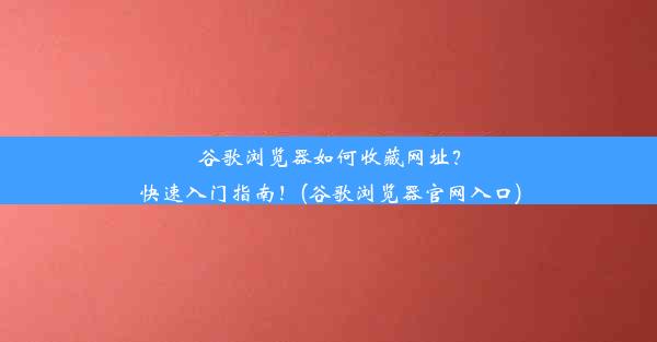 谷歌浏览器如何收藏网址？快速入门指南！(谷歌浏览器官网入口)