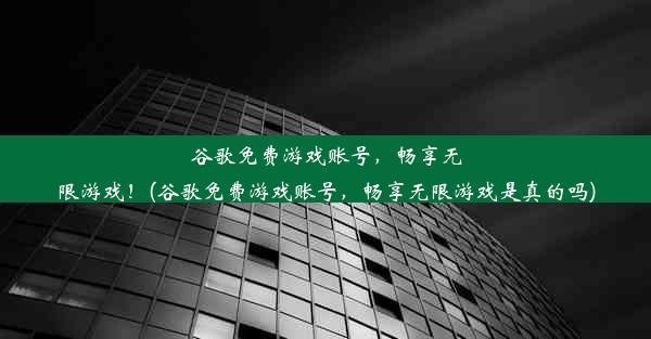 谷歌免费游戏账号，畅享无限游戏！(谷歌免费游戏账号，畅享无限游戏是真的吗)