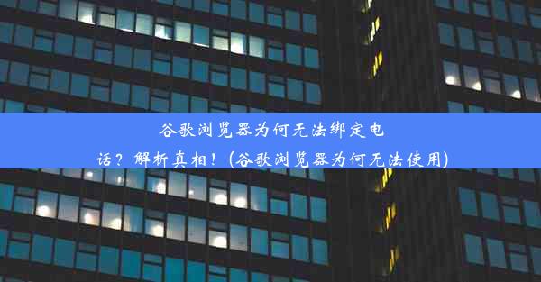 谷歌浏览器为何无法绑定电话？解析真相！(谷歌浏览器为何无法使用)