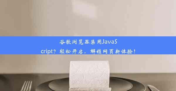 谷歌浏览器禁用JavaScript？轻松开启，解锁网页新体验！