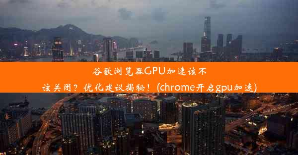 谷歌浏览器GPU加速该不该关闭？优化建议揭秘！(chrome开启gpu加速)