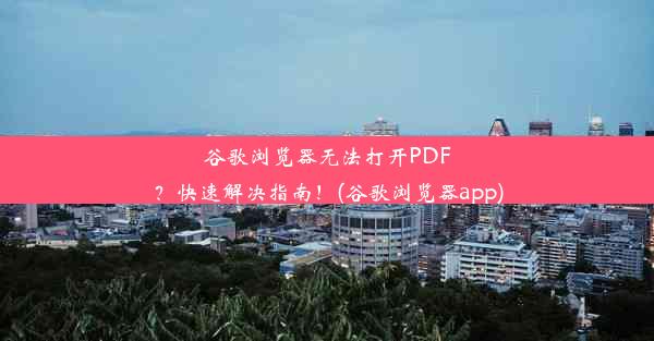 谷歌浏览器无法打开PDF？快速解决指南！(谷歌浏览器app)