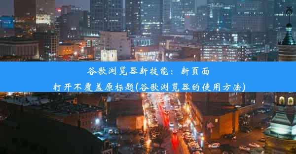 谷歌浏览器新技能：新页面打开不覆盖原标题(谷歌浏览器的使用方法)