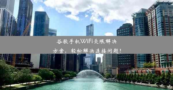 谷歌手机WiFi受限解决方案，轻松解决连接问题！