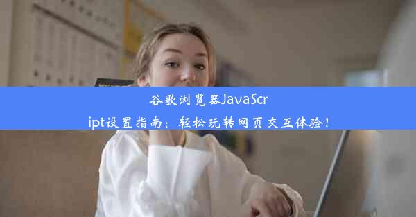 谷歌浏览器JavaScript设置指南：轻松玩转网页交互体验！