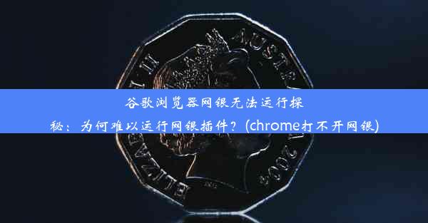 谷歌浏览器网银无法运行探秘：为何难以运行网银插件？(chrome打不开网银)