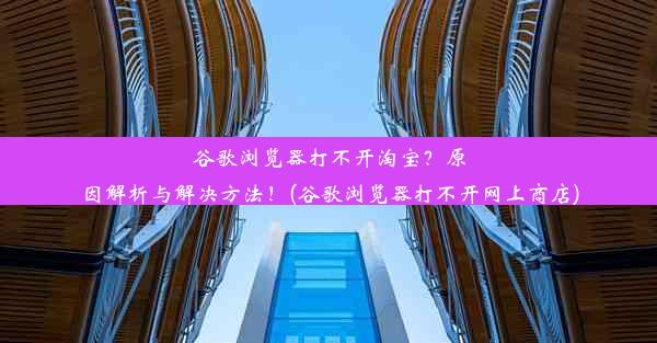 谷歌浏览器打不开淘宝？原因解析与解决方法！(谷歌浏览器打不开网上商店)