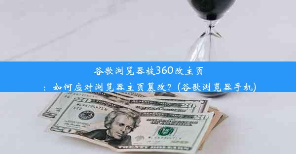 谷歌浏览器被360改主页：如何应对浏览器主页篡改？(谷歌浏览器手机)