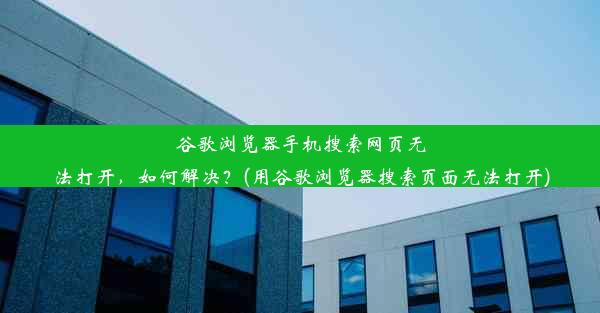 谷歌浏览器手机搜索网页无法打开，如何解决？(用谷歌浏览器搜索页面无法打开)