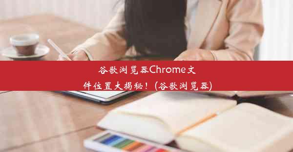 谷歌浏览器Chrome文件位置大揭秘！(谷歌浏览器)