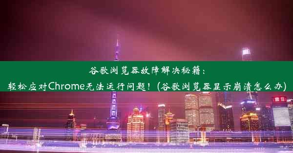 谷歌浏览器故障解决秘籍：轻松应对Chrome无法运行问题！(谷歌浏览器显示崩溃怎么办)