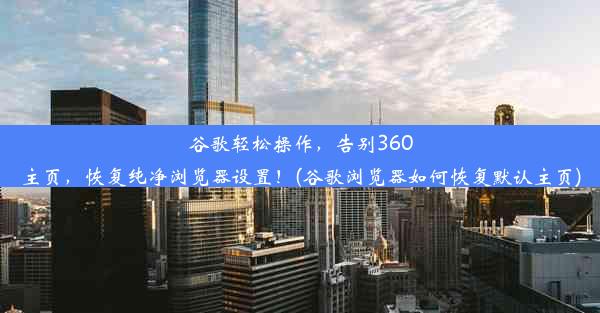 谷歌轻松操作，告别360主页，恢复纯净浏览器设置！(谷歌浏览器如何恢复默认主页)