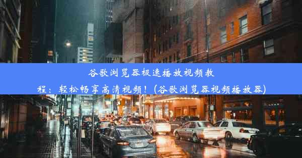 谷歌浏览器极速播放视频教程：轻松畅享高清视频！(谷歌浏览器视频播放器)