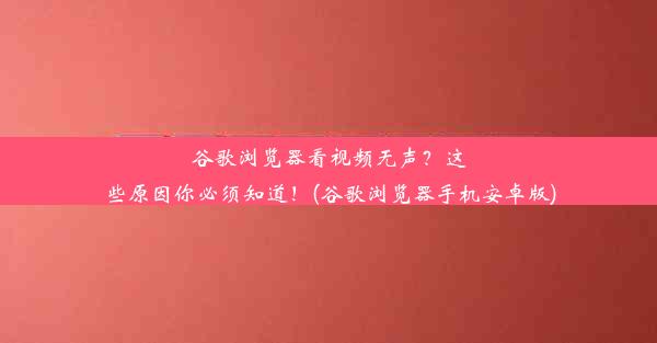 谷歌浏览器看视频无声？这些原因你必须知道！(谷歌浏览器手机安卓版)