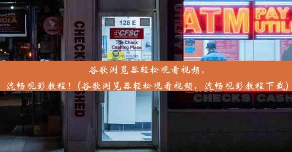 谷歌浏览器轻松观看视频，流畅观影教程！(谷歌浏览器轻松观看视频，流畅观影教程下载)