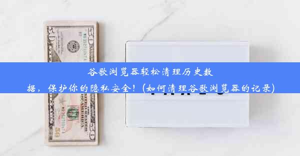 谷歌浏览器轻松清理历史数据，保护你的隐私安全！(如何清理谷歌浏览器的记录)