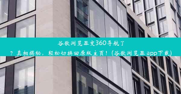 谷歌浏览器变360导航了？真相揭秘，轻松切换回原版主页！(谷歌浏览器 app下载)