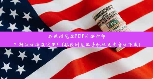 谷歌浏览器PDF无法打印？解决方法在这里！(谷歌浏览器手机版免费官方下载)