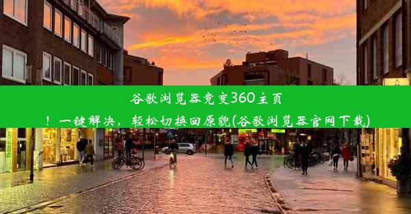 谷歌浏览器竟变360主页！一键解决，轻松切换回原貌(谷歌浏览器官网下载)