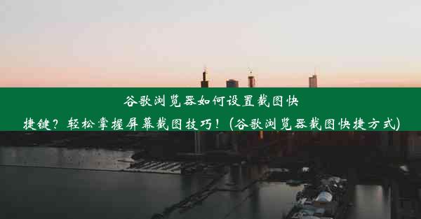 谷歌浏览器如何设置截图快捷键？轻松掌握屏幕截图技巧！(谷歌浏览器截图快捷方式)