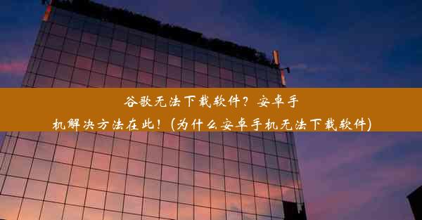 谷歌无法下载软件？安卓手机解决方法在此！(为什么安卓手机无法下载软件)