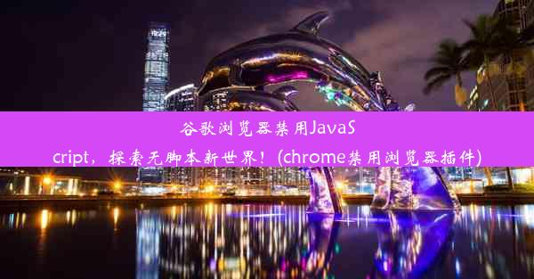 谷歌浏览器禁用JavaScript，探索无脚本新世界！(chrome禁用浏览器插件)