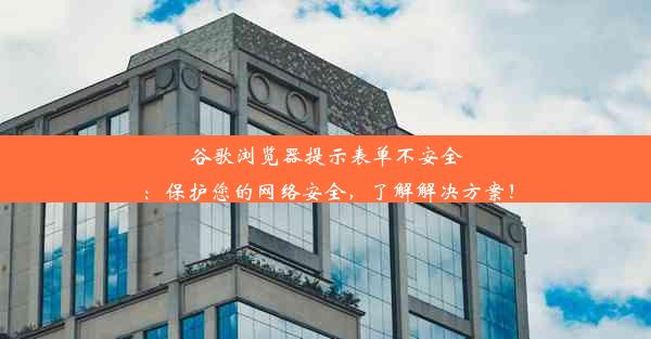 谷歌浏览器提示表单不安全：保护您的网络安全，了解解决方案！