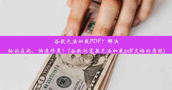 谷歌无法加载PDF？解决秘诀在此，快速修复！(谷歌浏览器无法加载pdf文档的原因)