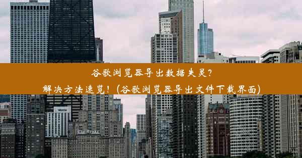 谷歌浏览器导出数据失灵？解决方法速览！(谷歌浏览器导出文件下载界面)