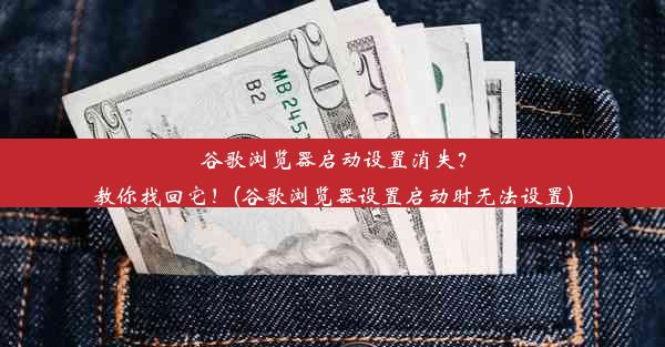 谷歌浏览器启动设置消失？教你找回它！(谷歌浏览器设置启动时无法设置)