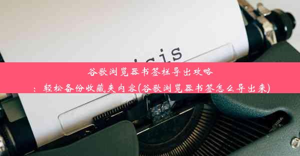 谷歌浏览器书签栏导出攻略：轻松备份收藏夹内容(谷歌浏览器书签怎么导出来)