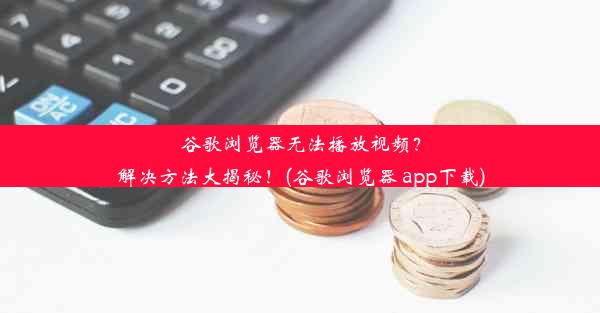 谷歌浏览器无法播放视频？解决方法大揭秘！(谷歌浏览器 app下载)